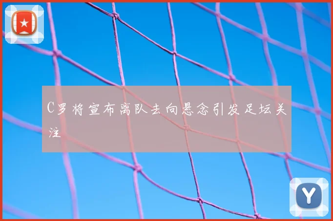 C罗将宣布离队去向悬念引发足坛关注