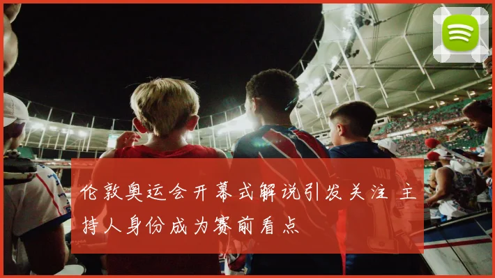 伦敦奥运会开幕式解说引发关注 主持人身份成为赛前看点