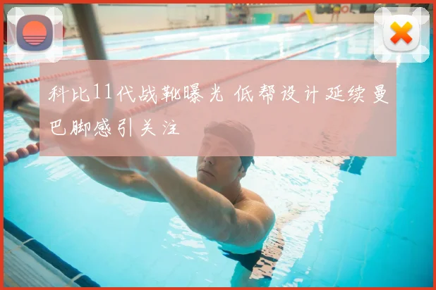 科比11代战靴曝光 低帮设计延续曼巴脚感引关注