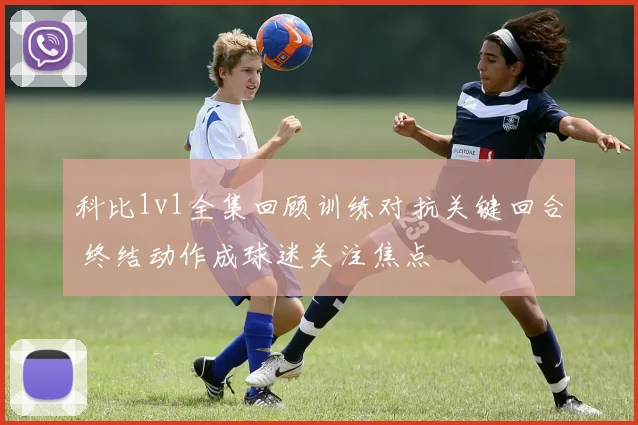 科比1v1全集回顾训练对抗关键回合 终结动作成球迷关注焦点