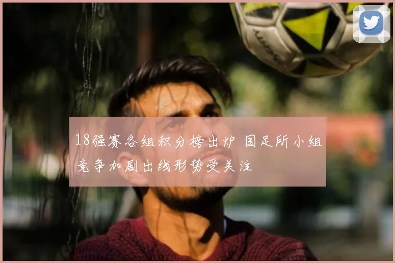 18强赛各组积分榜出炉 国足所小组竞争加剧出线形势受关注