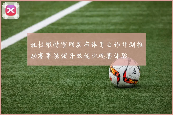 杜拉维特官网发布体育合作计划推动赛事场馆升级优化观赛体验