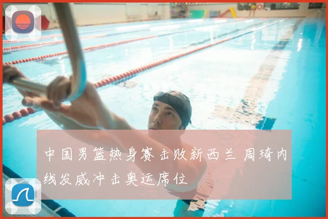 中国男篮热身赛击败新西兰 周琦内线发威冲击奥运席位