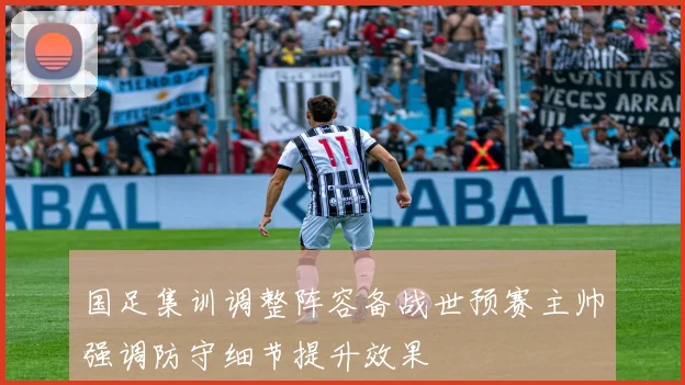 国足集训调整阵容备战世预赛主帅强调防守细节提升效果