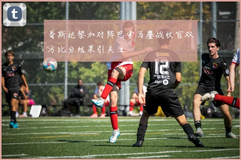 哥斯达黎加对阵巴拿马鏖战收官双方比分结果引关注