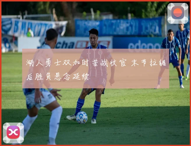 湖人勇士双加时苦战收官 末节拉锯后胜负悬念延续