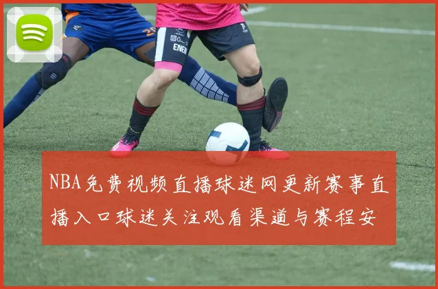 NBA免费视频直播球迷网更新赛事直播入口球迷关注观看渠道与赛程安排