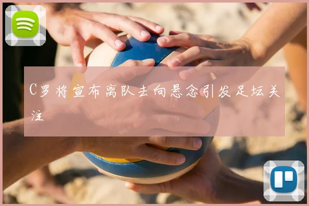 C罗将宣布离队去向悬念引发足坛关注