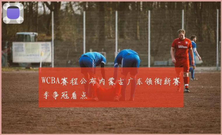 WCBA赛程公布内蒙古广东领衔新赛季争冠看点