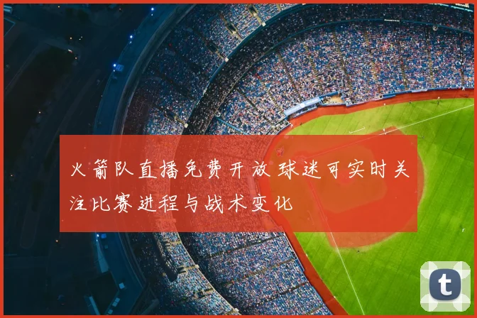 火箭队直播免费开放 球迷可实时关注比赛进程与战术变化
