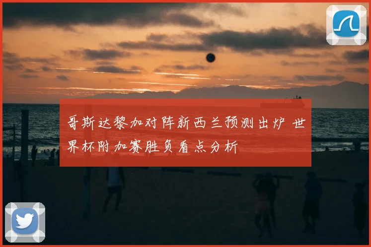 哥斯达黎加对阵新西兰预测出炉 世界杯附加赛胜负看点分析