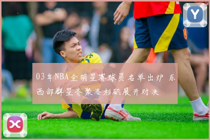 03年NBA全明星赛球员名单出炉 东西部群星齐聚洛杉矶展开对决