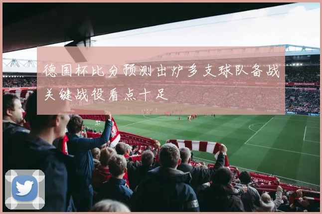 德国杯比分预测出炉多支球队备战关键战役看点十足