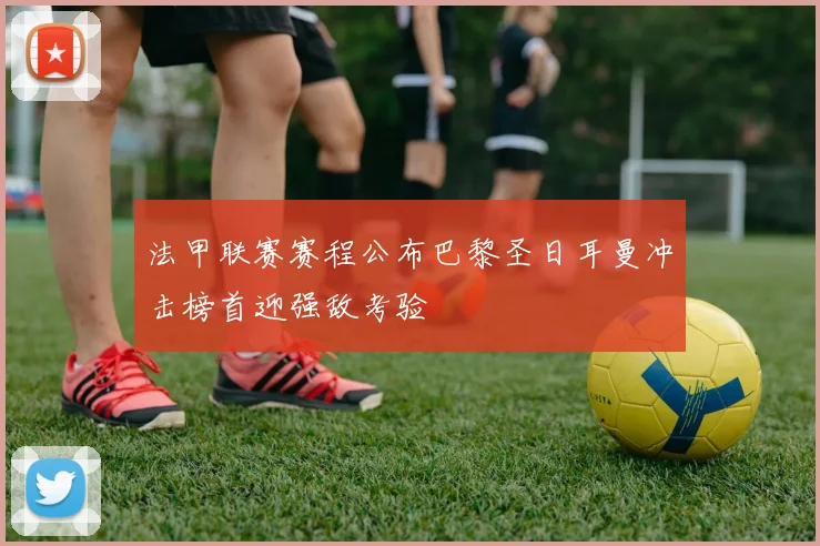 法甲联赛赛程公布巴黎圣日耳曼冲击榜首迎强敌考验