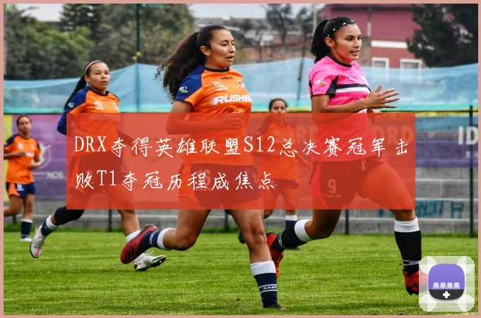 DRX夺得英雄联盟S12总决赛冠军击败T1夺冠历程成焦点