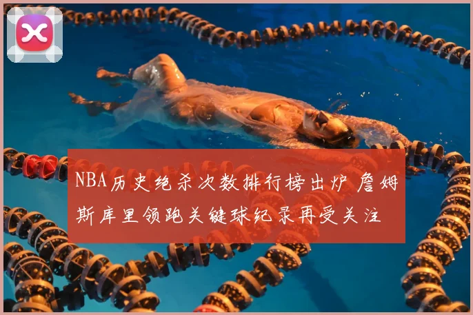 NBA历史绝杀次数排行榜出炉 詹姆斯库里领跑关键球纪录再受关注