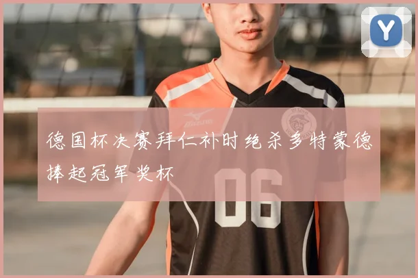 德国杯决赛拜仁补时绝杀多特蒙德捧起冠军奖杯