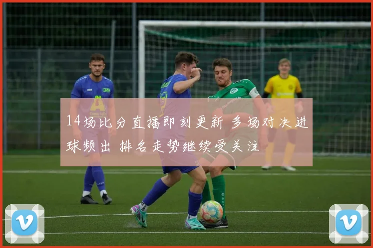 14场比分直播即刻更新 多场对决进球频出 排名走势继续受关注