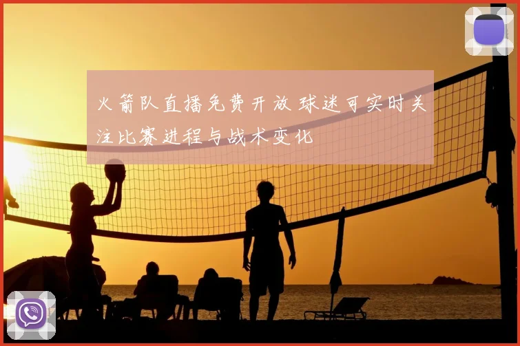 火箭队直播免费开放 球迷可实时关注比赛进程与战术变化