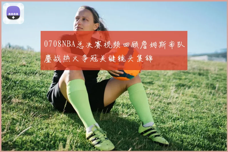 0708NBA总决赛视频回顾詹姆斯率队鏖战热火争冠关键镜头集锦