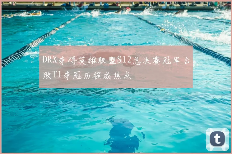 DRX夺得英雄联盟S12总决赛冠军击败T1夺冠历程成焦点
