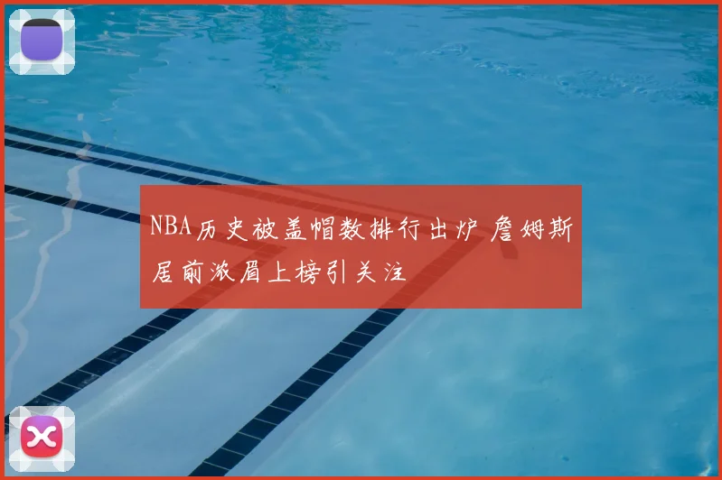 NBA历史被盖帽数排行出炉 詹姆斯居前浓眉上榜引关注