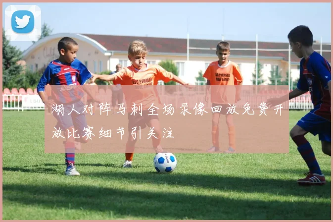 湖人对阵马刺全场录像回放免费开放比赛细节引关注