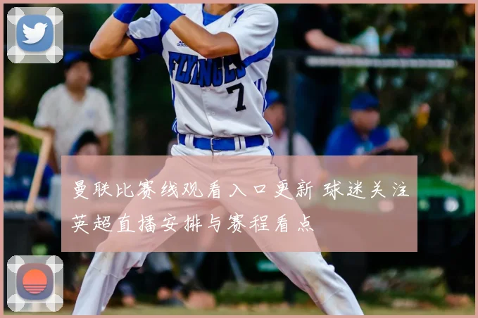 曼联比赛线观看入口更新 球迷关注英超直播安排与赛程看点