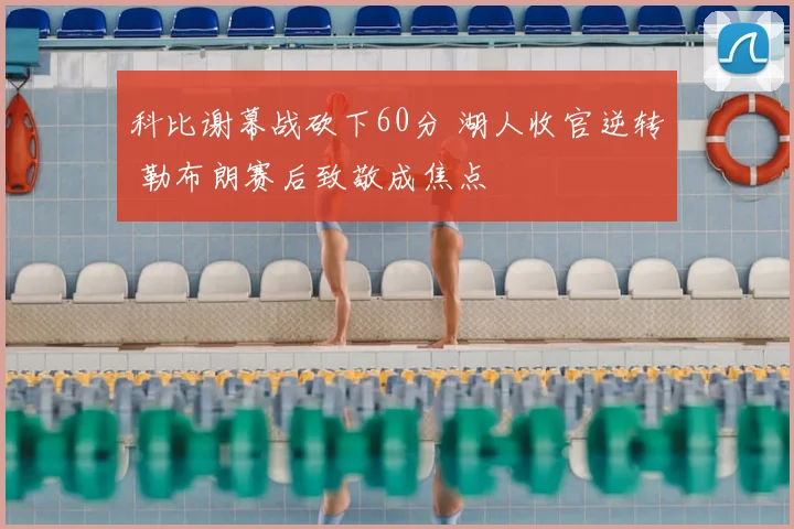 科比谢幕战砍下60分 湖人收官逆转 勒布朗赛后致敬成焦点