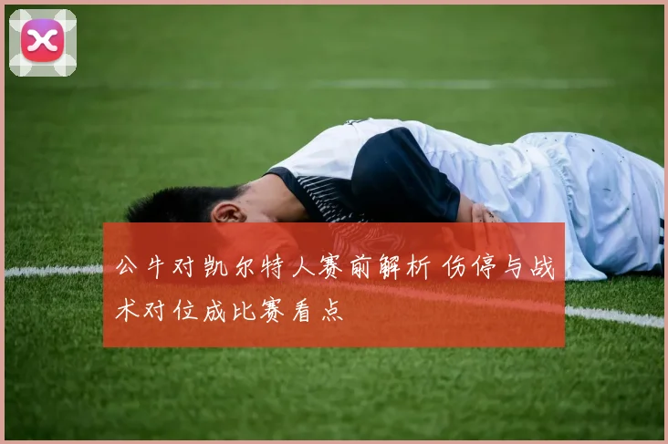 公牛对凯尔特人赛前解析 伤停与战术对位成比赛看点