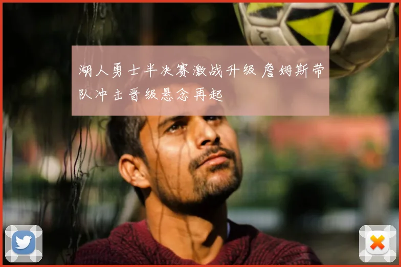 湖人勇士半决赛激战升级 詹姆斯带队冲击晋级悬念再起