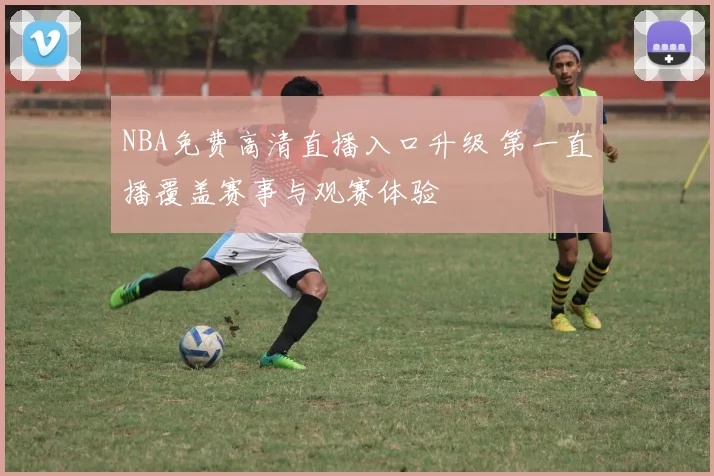 NBA免费高清直播入口升级 第一直播覆盖赛事与观赛体验