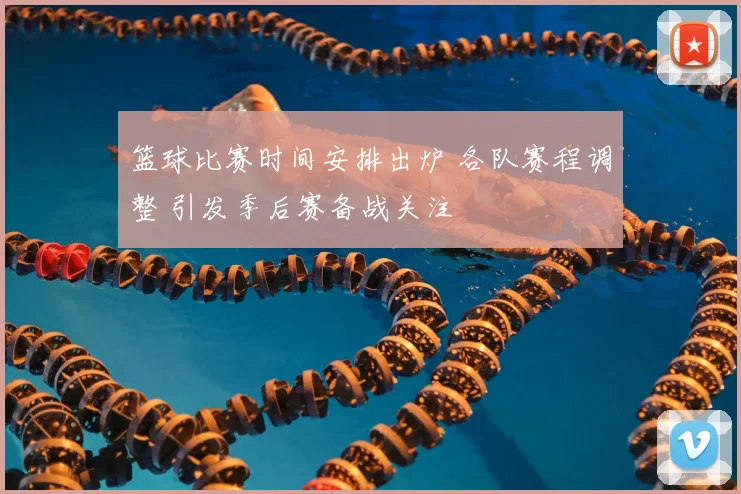 篮球比赛时间安排出炉 各队赛程调整 引发季后赛备战关注