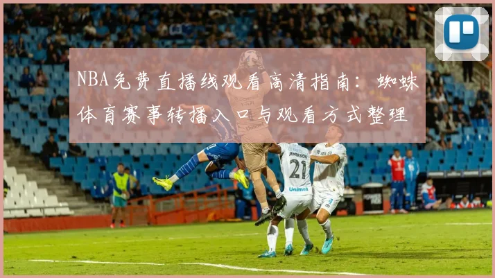 NBA免费直播线观看高清指南：蜘蛛体育赛事转播入口与观看方式整理