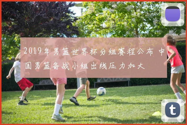 2019年男篮世界杯分组赛程公布 中国男篮备战小组出线压力加大