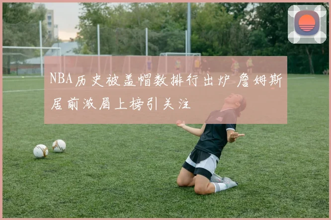 NBA历史被盖帽数排行出炉 詹姆斯居前浓眉上榜引关注