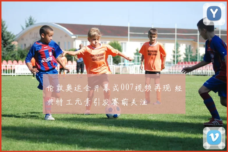 伦敦奥运会开幕式007视频再现 经典特工元素引发赛前关注