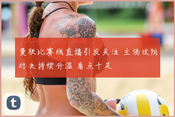 曼联比赛线直播引发关注 主场攻防对决持续升温 看点十足