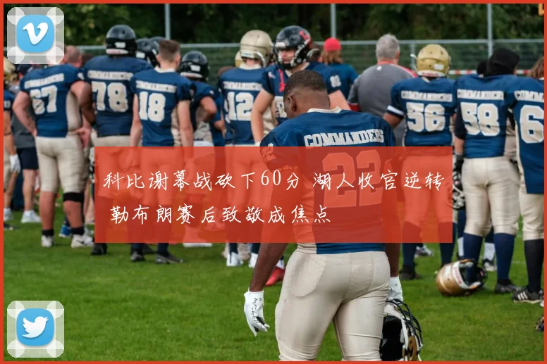 科比谢幕战砍下60分 湖人收官逆转 勒布朗赛后致敬成焦点