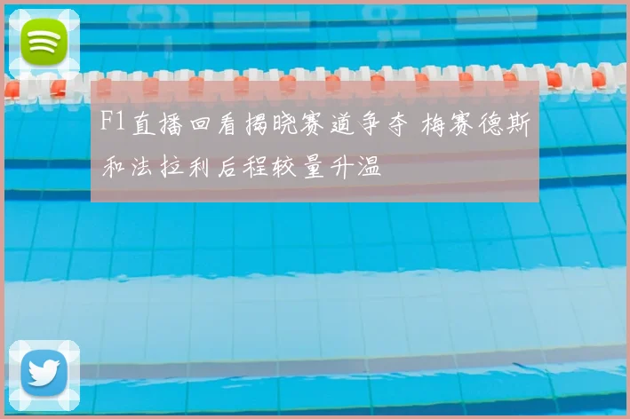 F1直播回看揭晓赛道争夺 梅赛德斯和法拉利后程较量升温