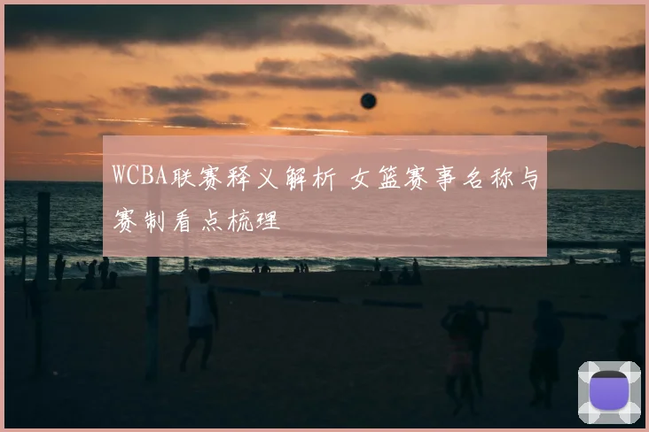 WCBA联赛释义解析 女篮赛事名称与赛制看点梳理