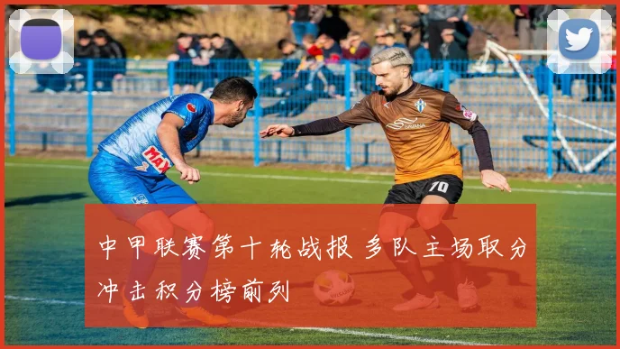 中甲联赛第十轮战报 多队主场取分冲击积分榜前列