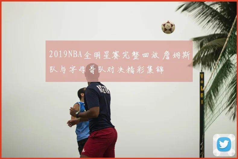 2019NBA全明星赛完整回放 詹姆斯队与字母哥队对决精彩集锦