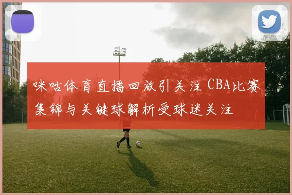 咪咕体育直播回放引关注 CBA比赛集锦与关键球解析受球迷关注