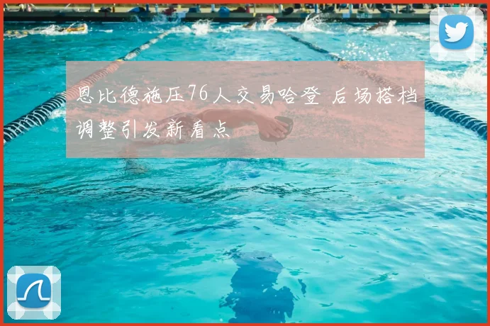 恩比德施压76人交易哈登 后场搭档调整引发新看点