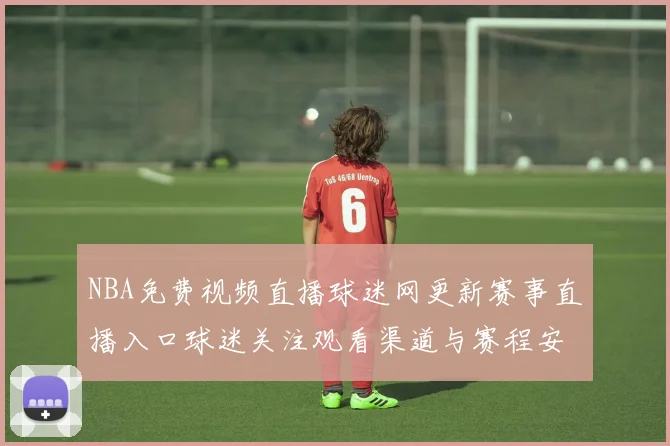 NBA免费视频直播球迷网更新赛事直播入口球迷关注观看渠道与赛程安排
