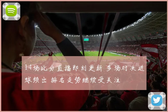 14场比分直播即刻更新 多场对决进球频出 排名走势继续受关注