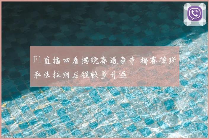 F1直播回看揭晓赛道争夺 梅赛德斯和法拉利后程较量升温