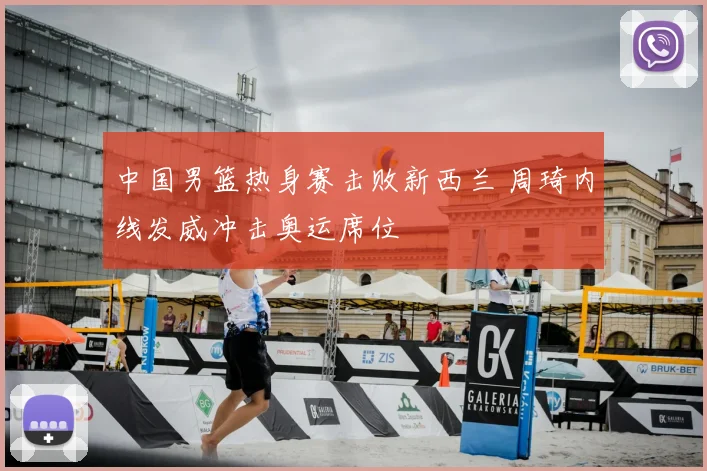 中国男篮热身赛击败新西兰 周琦内线发威冲击奥运席位