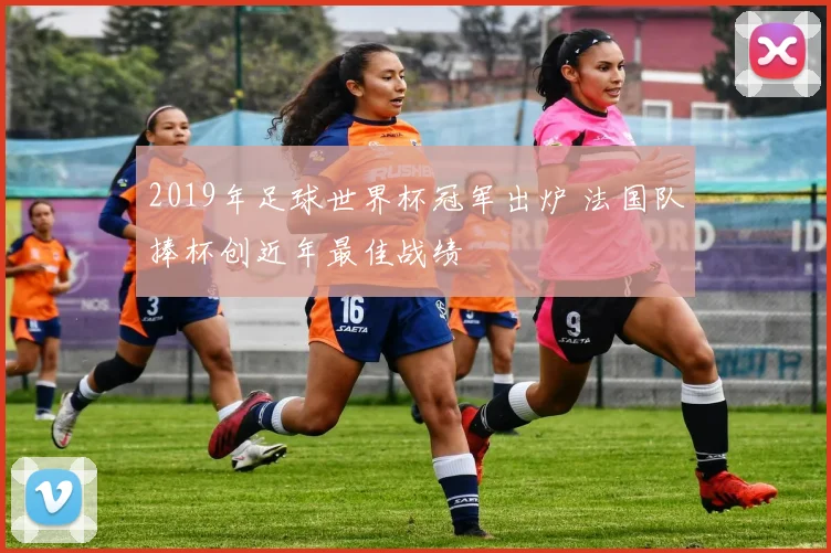 2019年足球世界杯冠军出炉 法国队捧杯创近年最佳战绩